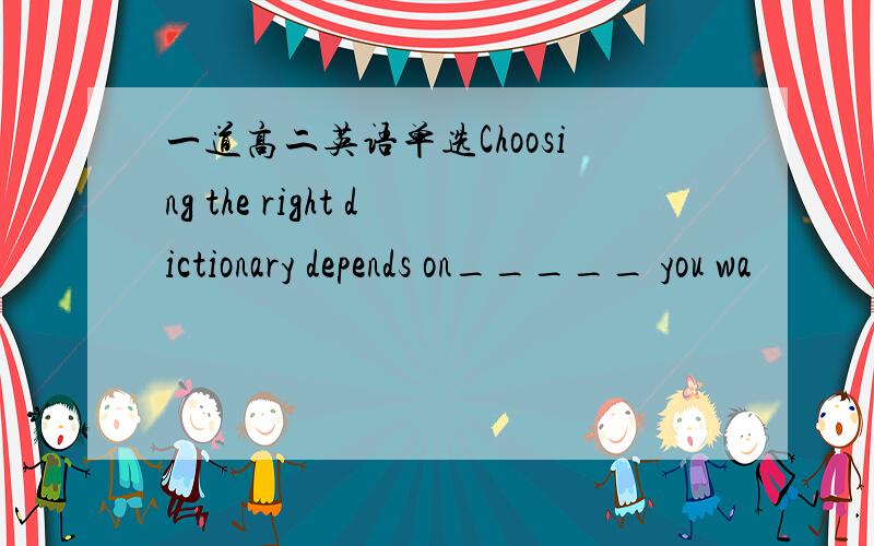 一道高二英语单选Choosing the right dictionary depends on_____ you wa