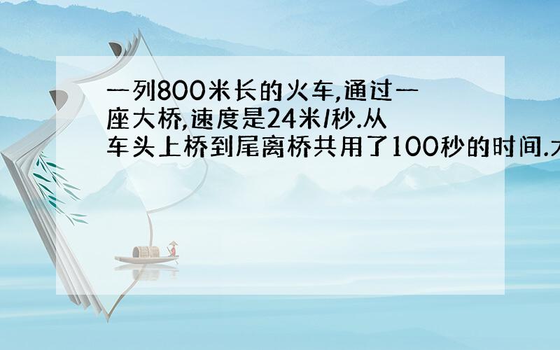 一列800米长的火车,通过一座大桥,速度是24米/秒.从车头上桥到尾离桥共用了100秒的时间.大桥的长度是多少米?