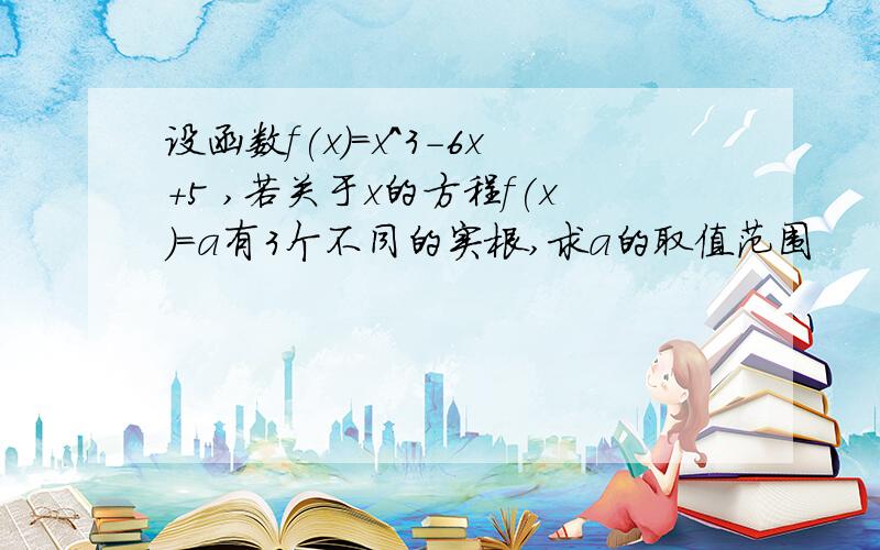 设函数f(x)=x^3-6x+5 ,若关于x的方程f(x)=a有3个不同的实根,求a的取值范围