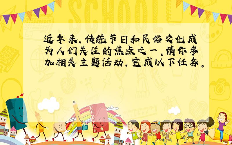 近年来，传统节日和民俗文化成为人们关注的焦点之一。请你参加相关主题活动，完成以下任务。