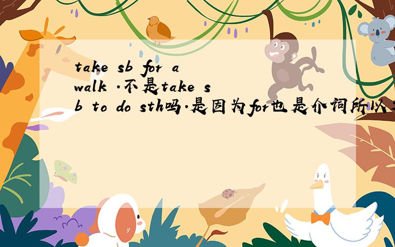 take sb for a walk .不是take sb to do sth吗.是因为for也是介词所以省略to了吗.