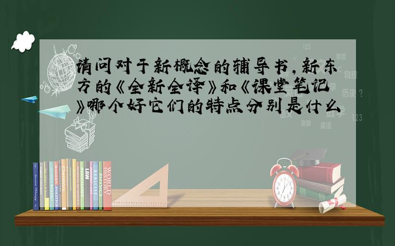 请问对于新概念的辅导书,新东方的《全新全译》和《课堂笔记》哪个好它们的特点分别是什么