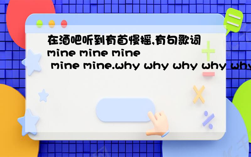 在酒吧听到有首慢摇,有句歌词mine mine mine mine mine.why why why why why.好