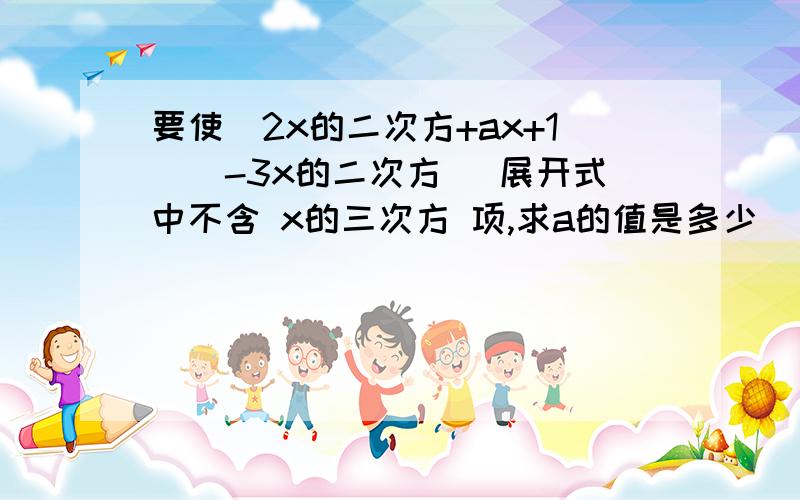 要使(2x的二次方+ax+1)(-3x的二次方) 展开式中不含 x的三次方 项,求a的值是多少