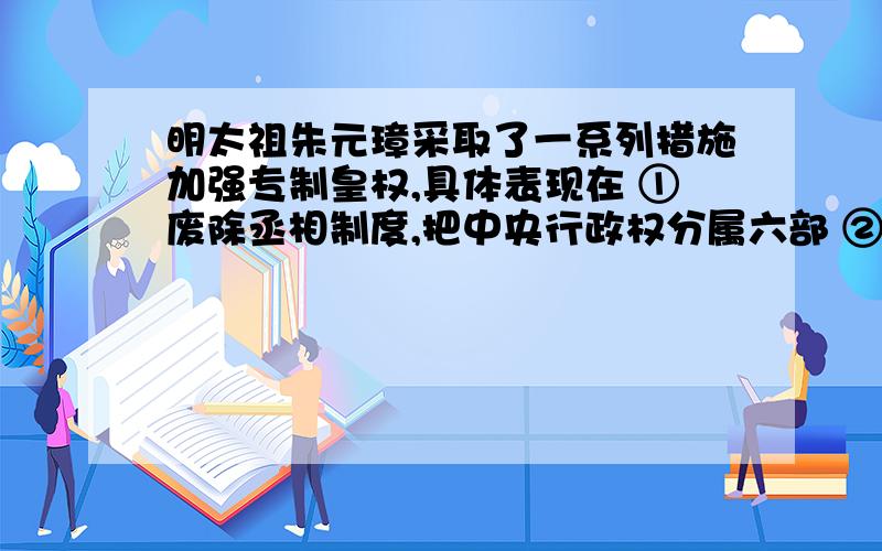 明太祖朱元璋采取了一系列措施加强专制皇权,具体表现在 ①废除丞相制度,把中央行政权分属六部 ②让锦衣卫兼做秘密警察,负责