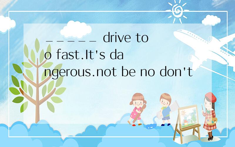 _____ drive too fast.It's dangerous.not be no don't