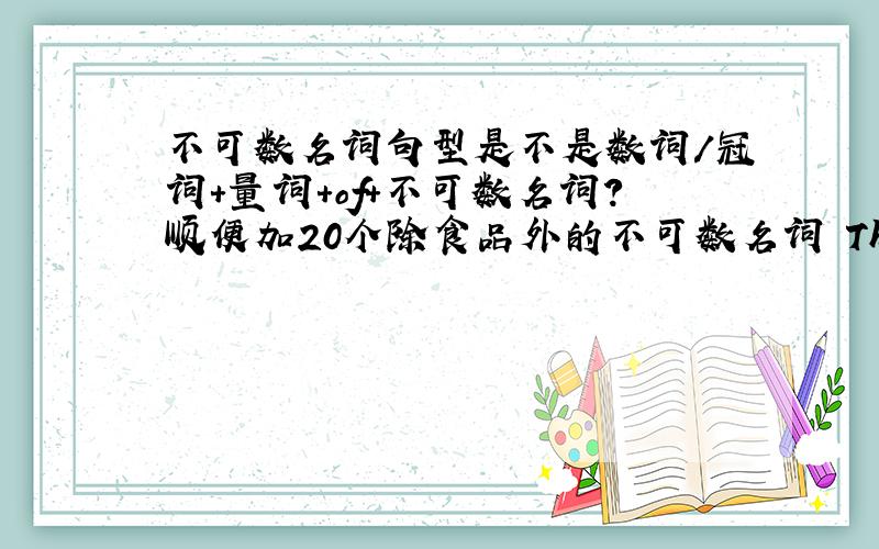 不可数名词句型是不是数词/冠词+量词+of+不可数名词?顺便加20个除食品外的不可数名词 Thank a lot