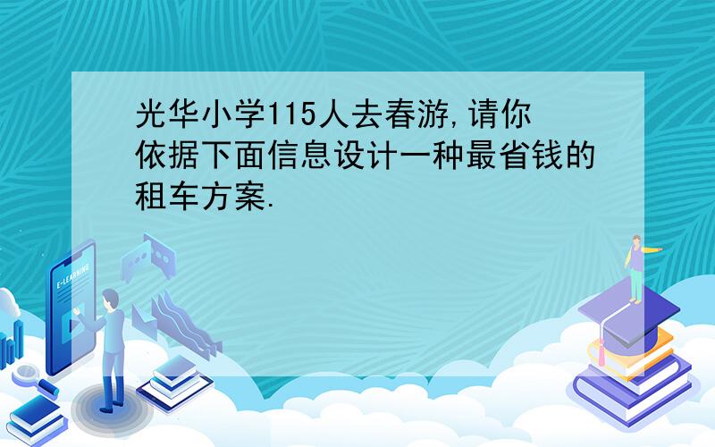 光华小学115人去春游,请你依据下面信息设计一种最省钱的租车方案.