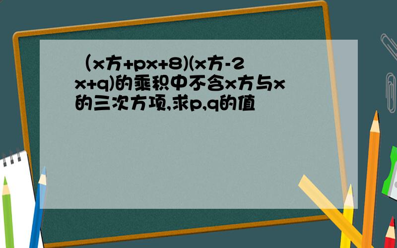 （x方+px+8)(x方-2x+q)的乘积中不含x方与x的三次方项,求p,q的值