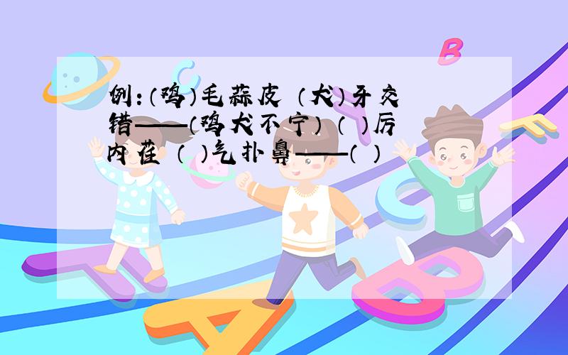 例：（鸡）毛蒜皮 （犬）牙交错——（鸡犬不宁） （ ）厉内荏 （ ）气扑鼻——（ ）