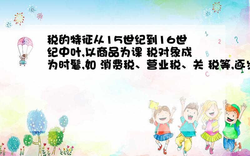 税的特征从15世纪到16世 纪中叶,以商品为课 税对象成为时髦,如 消费税、营业税、关 税等,逐步发展成为 主体税种,这