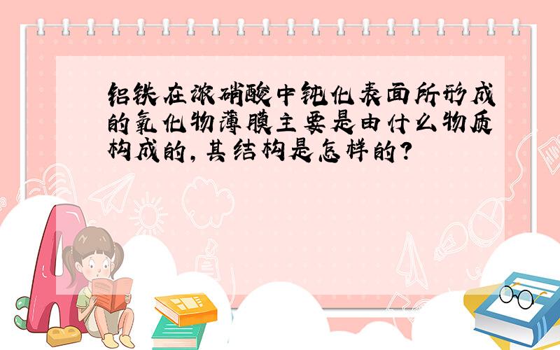 铝铁在浓硝酸中钝化表面所形成的氧化物薄膜主要是由什么物质构成的,其结构是怎样的?