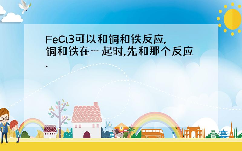 FeCl3可以和铜和铁反应,铜和铁在一起时,先和那个反应.