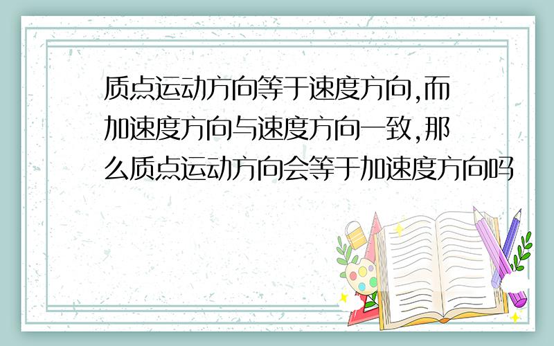 质点运动方向等于速度方向,而加速度方向与速度方向一致,那么质点运动方向会等于加速度方向吗