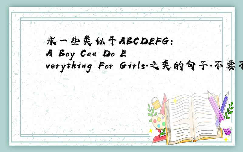 求一些类似于ABCDEFG:A Boy Can Do Everything For Girls.之类的句子.不要不健康的