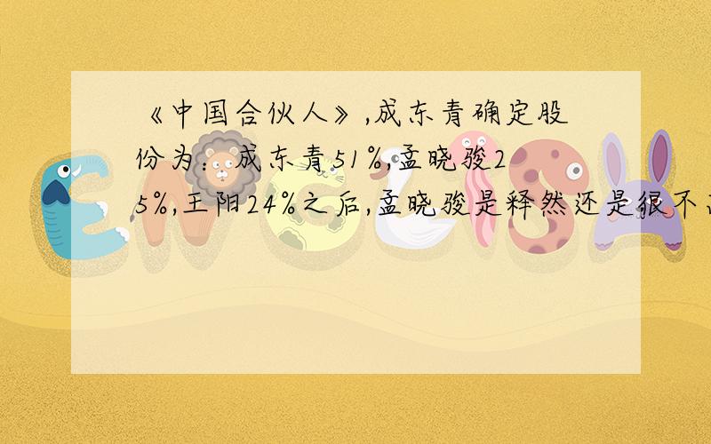 《中国合伙人》,成东青确定股份为：成东青51%,孟晓骏25%,王阳24%之后,孟晓骏是释然还是很不高兴呢?