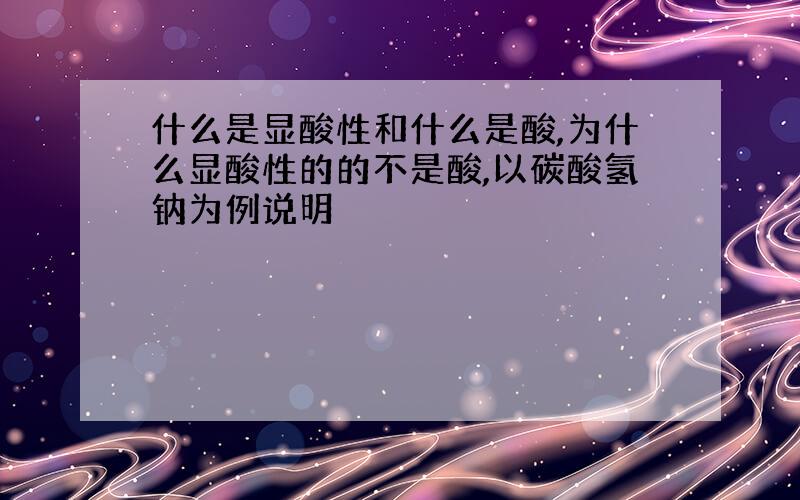 什么是显酸性和什么是酸,为什么显酸性的的不是酸,以碳酸氢钠为例说明