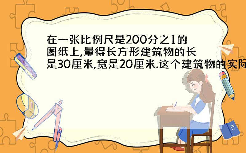 在一张比例尺是200分之1的图纸上,量得长方形建筑物的长是30厘米,宽是20厘米.这个建筑物的实际占地面积