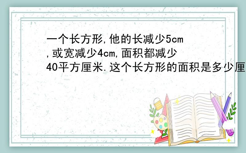 一个长方形,他的长减少5cm,或宽减少4cm,面积都减少40平方厘米.这个长方形的面积是多少厘米