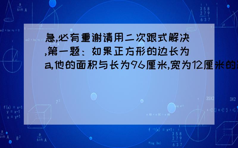 急,必有重谢请用二次跟式解决,第一题：如果正方形的边长为a,他的面积与长为96厘米,宽为12厘米的矩形的面积相等,求a的