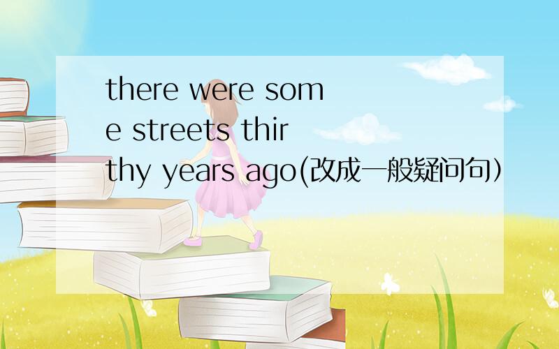 there were some streets thirthy years ago(改成一般疑问句）