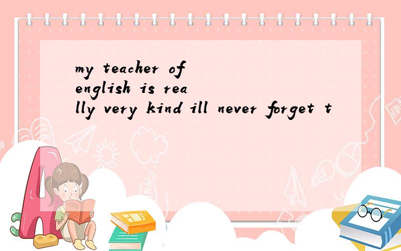 my teacher of english is really very kind ill never forget t