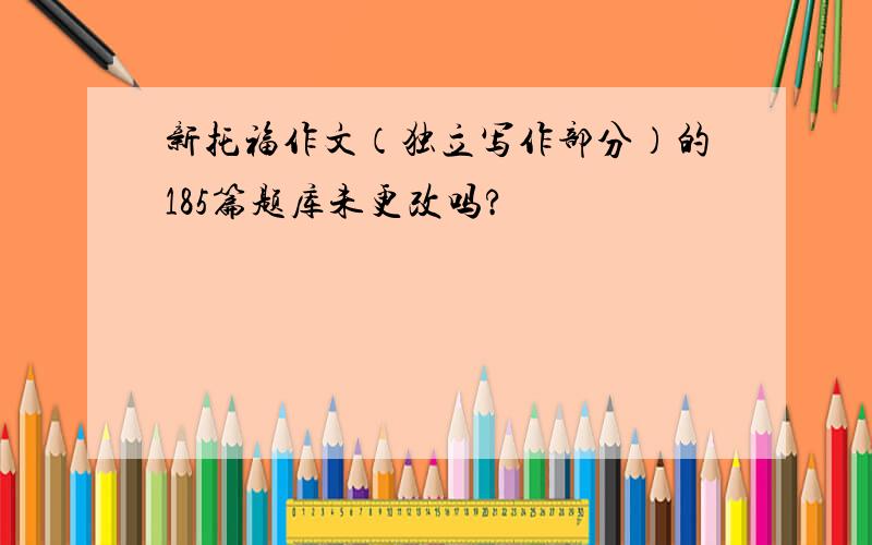 新托福作文（独立写作部分）的185篇题库未更改吗?