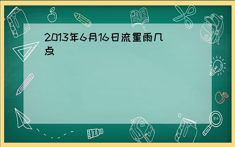 2013年6月16日流星雨几点