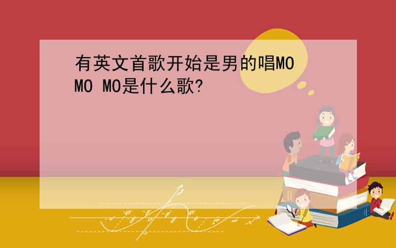 有英文首歌开始是男的唱MO MO MO是什么歌?