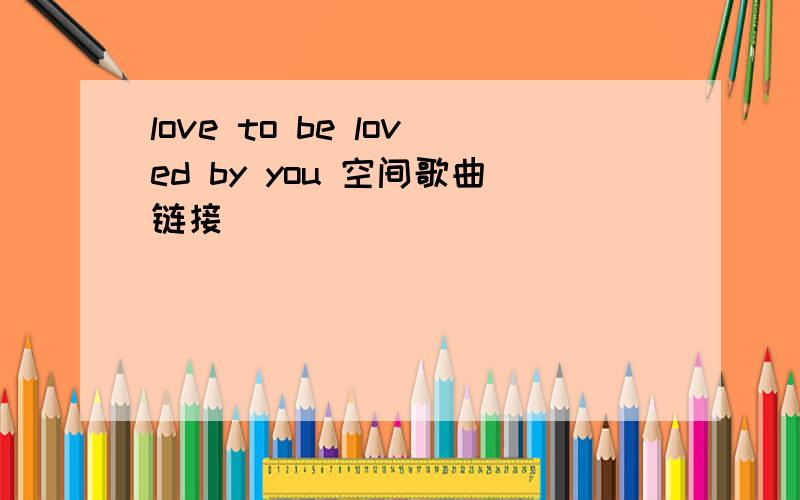 love to be loved by you 空间歌曲链接