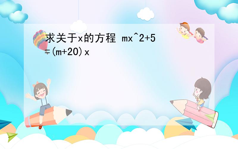 求关于x的方程 mx^2+5=(m+20)x