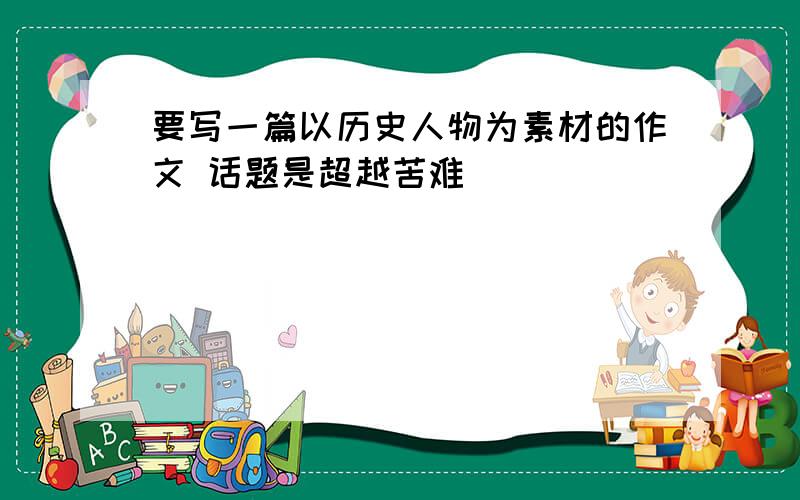 要写一篇以历史人物为素材的作文 话题是超越苦难