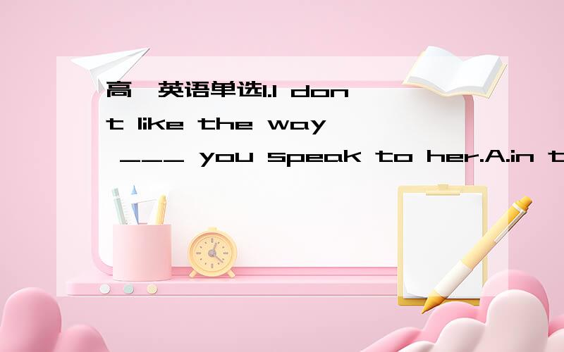 高一英语单选1.I don't like the way ___ you speak to her.A.in that