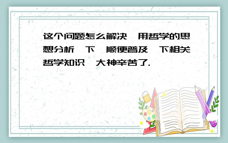 这个问题怎么解决,用哲学的思想分析一下,顺便普及一下相关哲学知识,大神辛苦了.