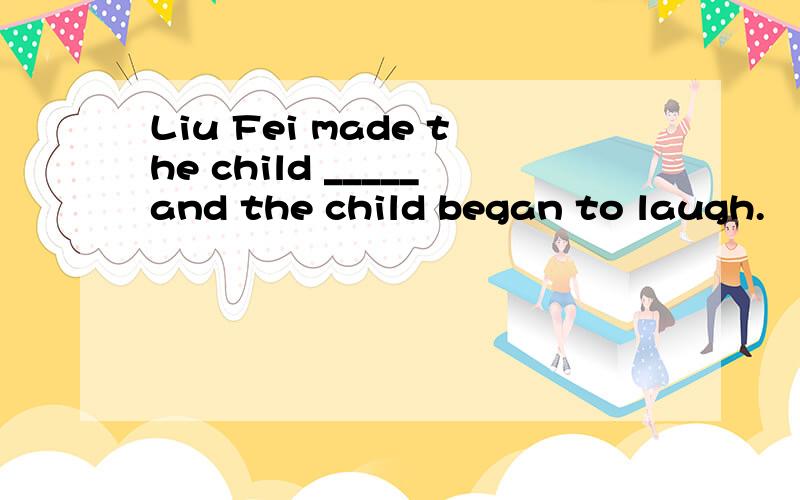 Liu Fei made the child _____and the child began to laugh.