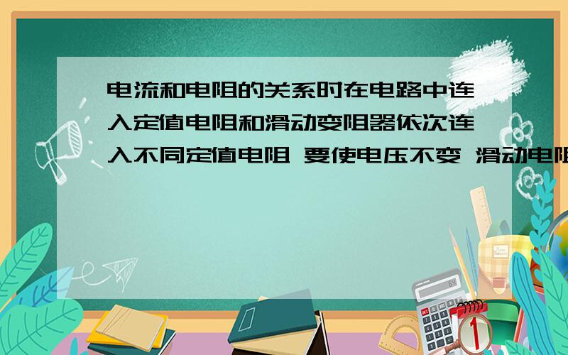 电流和电阻的关系时在电路中连入定值电阻和滑动变阻器依次连入不同定值电阻 要使电压不变 滑动电阻应如何