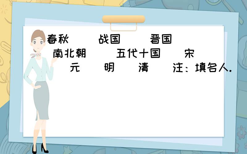 春秋（） 战国（） 晋国（） 南北朝（） 五代十国（）宋（）元（）明（）清（）注：填名人.