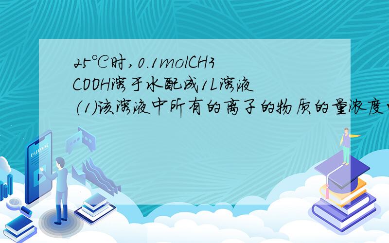 25℃时,0.1molCH3COOH溶于水配成1L溶液 （1）该溶液中所有的离子的物质的量浓度由大到小的排列顺序是