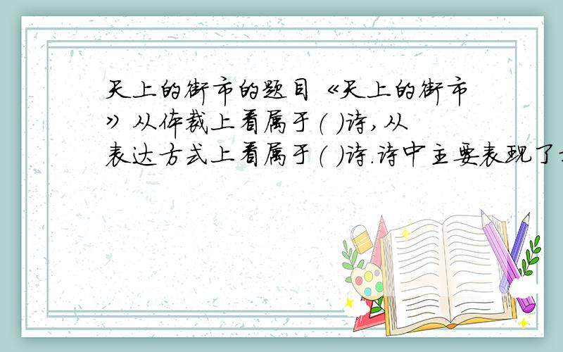 天上的街市的题目《天上的街市》从体裁上看属于（ ）诗,从表达方式上看属于（ ）诗.诗中主要表现了对黑暗现实的（ ）对理想