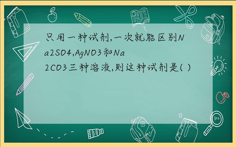 只用一种试剂,一次就能区别Na2SO4,AgNO3和Na2CO3三种溶液,则这种试剂是( )