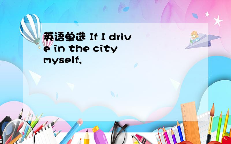 英语单选 If I drive in the city myself,