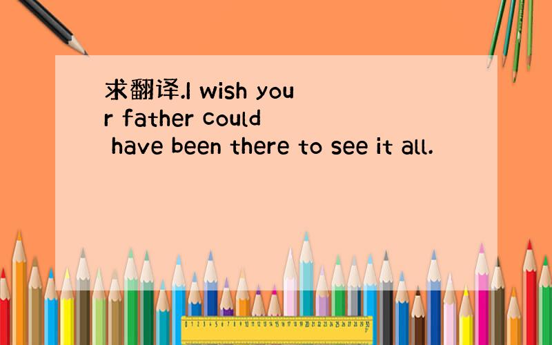 求翻译.I wish your father could have been there to see it all.