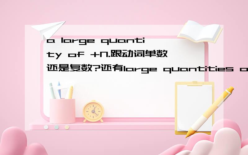 a large quantity of +N.跟动词单数还是复数?还有large quantities of呢?