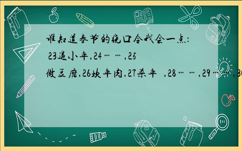 谁知道春节的绕口令我会一点： 23过小年,24……,25做豆腐,26坎年肉,27杀年鶏,28……,29……,30……,初