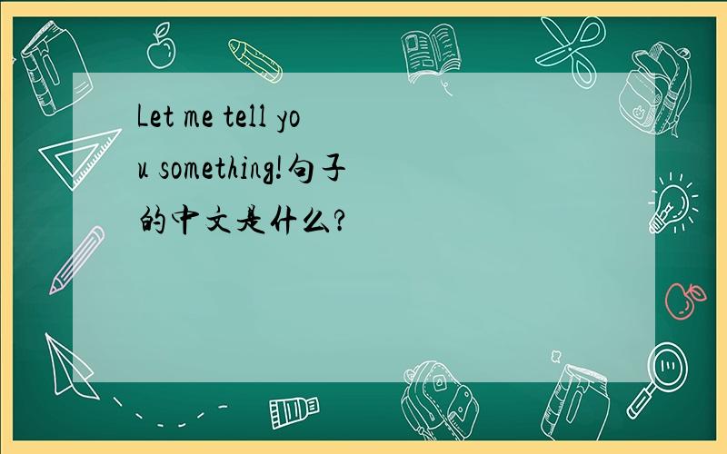 Let me tell you something!句子的中文是什么?