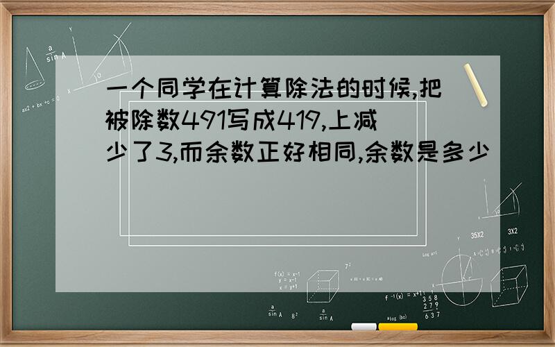 一个同学在计算除法的时候,把被除数491写成419,上减少了3,而余数正好相同,余数是多少