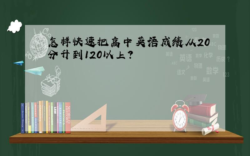 怎样快速把高中英语成绩从20分升到120以上?