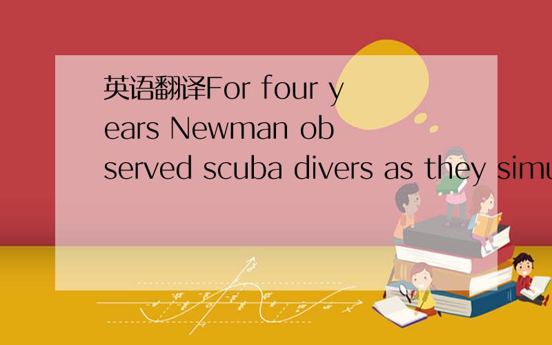 英语翻译For four years Newman observed scuba divers as they simu