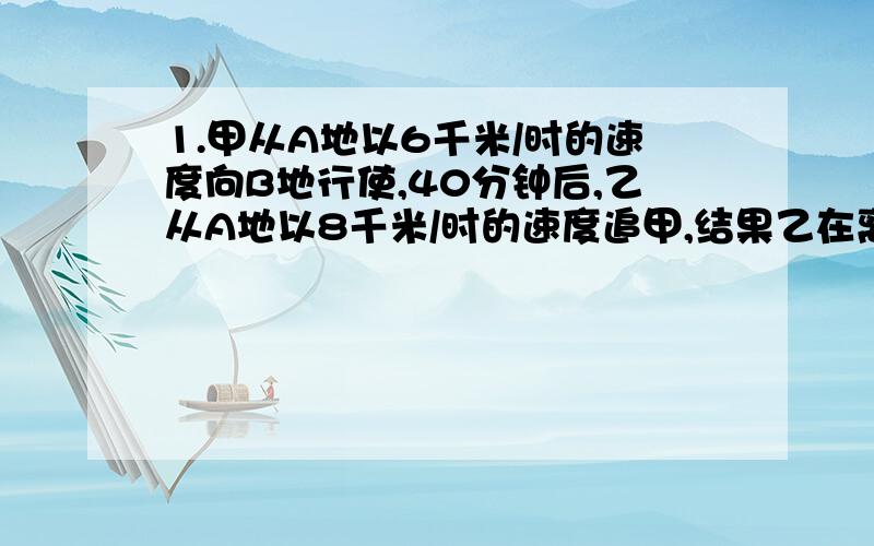 1.甲从A地以6千米/时的速度向B地行使,40分钟后,乙从A地以8千米/时的速度追甲,结果乙在离B地还有5千米的地方追上