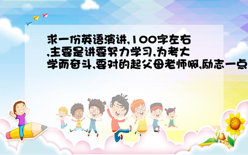 求一份英语演讲,100字左右,主要是讲要努力学习,为考大学而奋斗,要对的起父母老师啊,励志一点